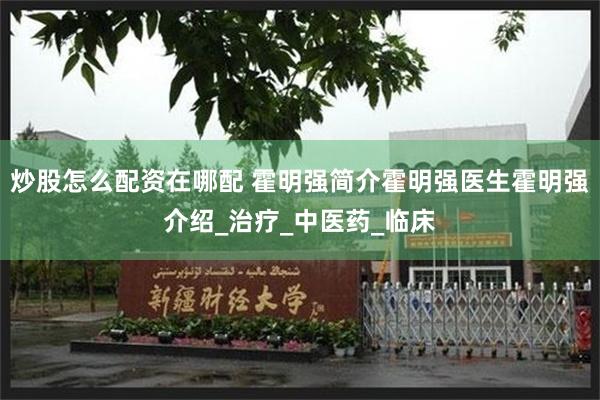 炒股怎么配资在哪配 霍明强简介霍明强医生霍明强介绍_治疗_中医药_临床