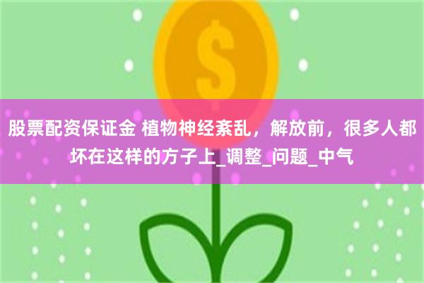 股票配资保证金 植物神经紊乱，解放前，很多人都坏在这样的方子上_调整_问题_中气