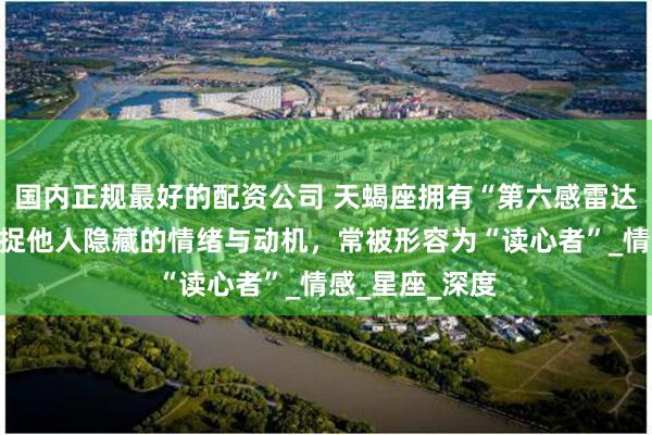 国内正规最好的配资公司 天蝎座拥有“第六感雷达”，能敏锐捕捉他人隐藏的情绪与动机，常被形容为“读心者”_情感_星座_深度