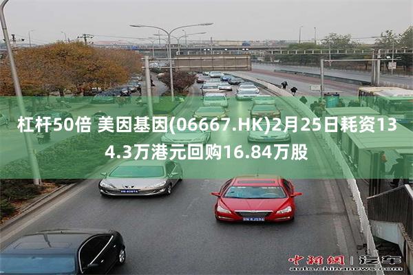 杠杆50倍 美因基因(06667.HK)2月25日耗资134.3万港元回购16.84万股
