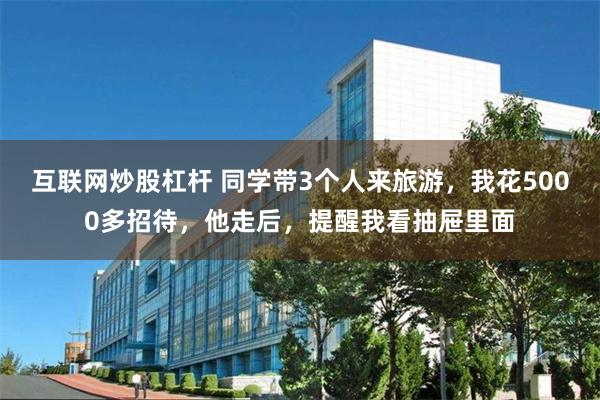 互联网炒股杠杆 同学带3个人来旅游，我花5000多招待，他走后，提醒我看抽屉里面