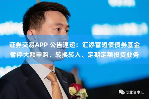 证券交易APP 公告速递：汇添富短债债券基金暂停大额申购、转换转入、定期定额投资业务