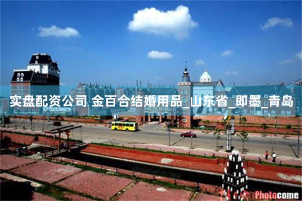 实盘配资公司 金百合结婚用品_山东省_即墨_青岛