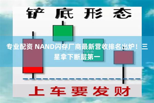 专业配资 NAND闪存厂商最新营收排名出炉！三星拿下断层第一
