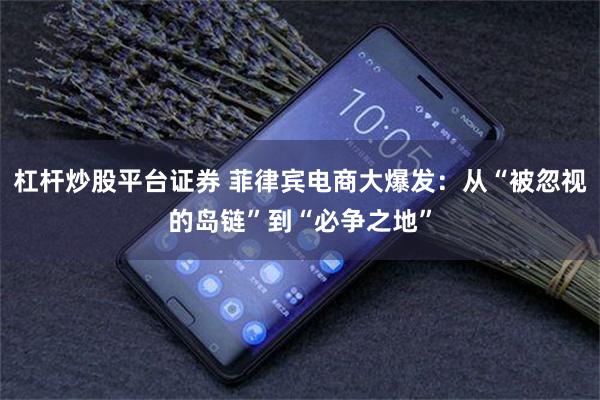 杠杆炒股平台证券 菲律宾电商大爆发：从“被忽视的岛链”到“必争之地”