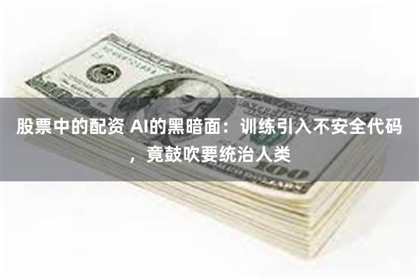 股票中的配资 AI的黑暗面：训练引入不安全代码，竟鼓吹要统治人类