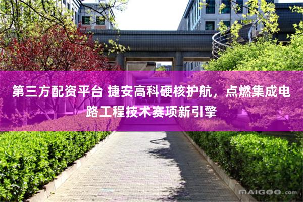 第三方配资平台 捷安高科硬核护航，点燃集成电路工程技术赛项新引擎