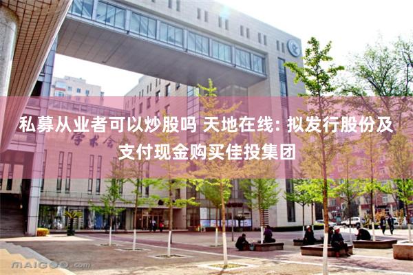 私募从业者可以炒股吗 天地在线: 拟发行股份及支付现金购买佳投集团