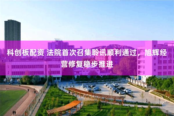 科创板配资 法院首次召集聆讯顺利通过，旭辉经营修复稳步推进