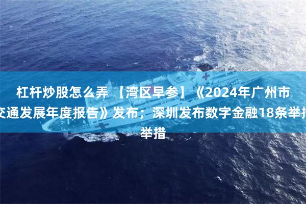 杠杆炒股怎么弄 【湾区早参】《2024年广州市交通发展年度报告》发布；深圳发布数字金融18条举措