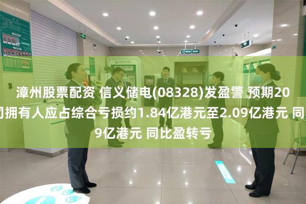 漳州股票配资 信义储电(08328)发盈警 预期2024年公司拥有人应占综合亏损约1.84亿港元至2.09亿港元 同比盈转亏