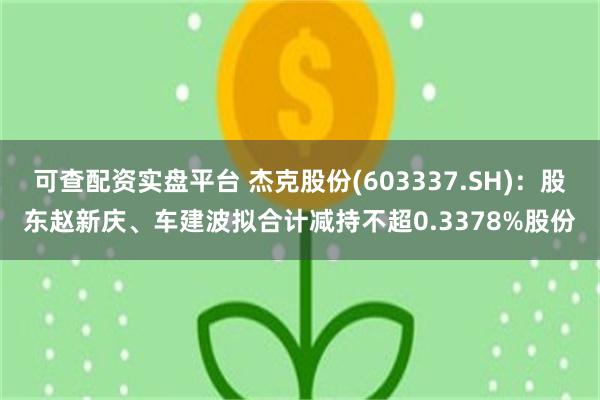 可查配资实盘平台 杰克股份(603337.SH)：股东赵新庆、车建波拟合计减持不超0.3378%股份
