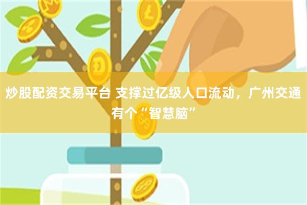 炒股配资交易平台 支撑过亿级人口流动，广州交通有个“智慧脑”