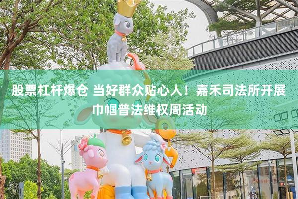 股票杠杆爆仓 当好群众贴心人！嘉禾司法所开展巾帼普法维权周活动