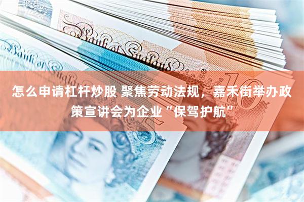 怎么申请杠杆炒股 聚焦劳动法规，嘉禾街举办政策宣讲会为企业“保驾护航”
