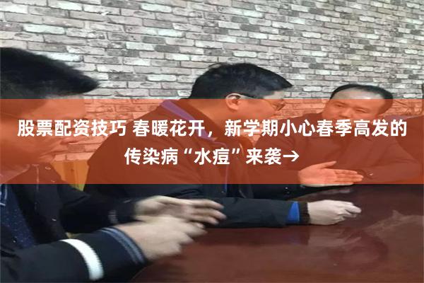 股票配资技巧 春暖花开，新学期小心春季高发的传染病“水痘”来袭→