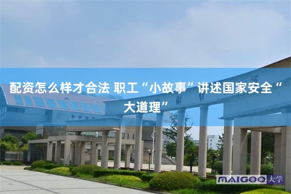 配资怎么样才合法 职工“小故事”讲述国家安全“大道理”
