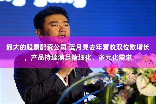 最大的股票配资公司 蓝月亮去年营收双位数增长，产品持续满足精细化、多元化需求