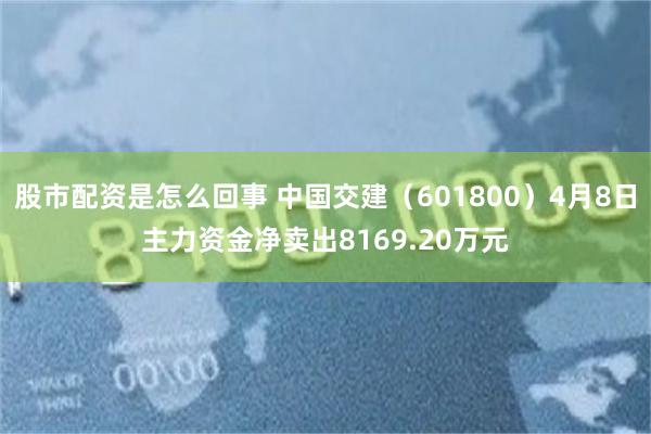 股市配资是怎么回事 中国交建（601800）4月8日主力资金净卖出8169.20万元