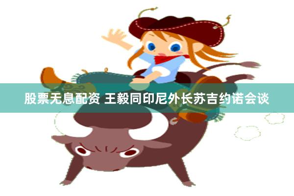 股票无息配资 王毅同印尼外长苏吉约诺会谈