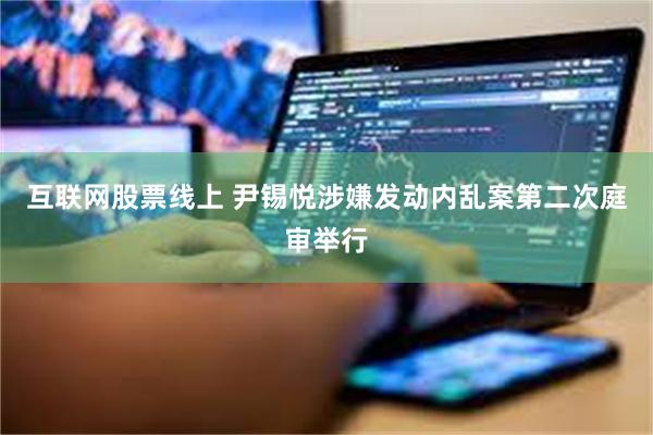 互联网股票线上 尹锡悦涉嫌发动内乱案第二次庭审举行