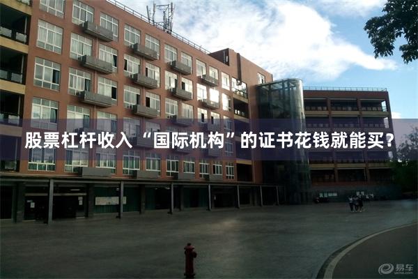股票杠杆收入 “国际机构”的证书花钱就能买？