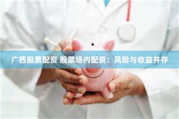 广西股票配资 股票场内配资：风险与收益并存
