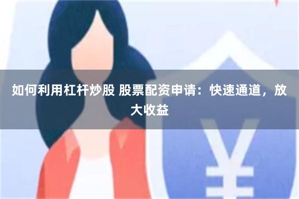 如何利用杠杆炒股 股票配资申请：快速通道，放大收益