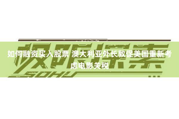 如何融资买入股票 澳大利亚外长敦促美国重新考虑电影关税