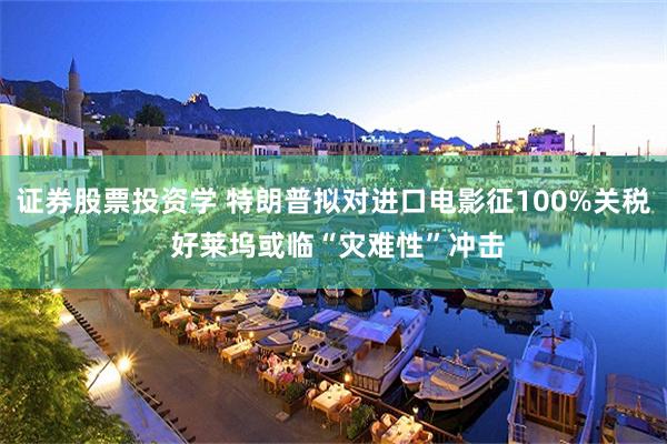 证券股票投资学 特朗普拟对进口电影征100%关税 好莱坞或临“灾难性”冲击