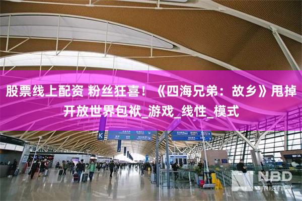 股票线上配资 粉丝狂喜！《四海兄弟：故乡》甩掉开放世界包袱_游戏_线性_模式