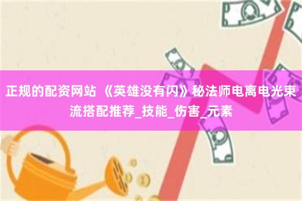 正规的配资网站 《英雄没有闪》秘法师电离电光束流搭配推荐_技能_伤害_元素