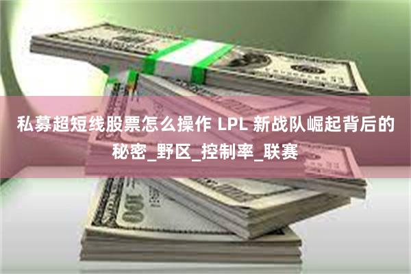 私募超短线股票怎么操作 LPL 新战队崛起背后的秘密_野区_控制率_联赛