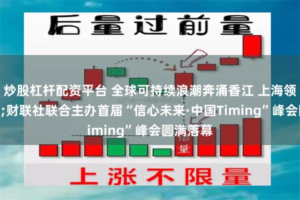 炒股杠杆配资平台 全球可持续浪潮奔涌香江 上海领灿&财联社联合主办首届“信心未来·中国Timing”峰会圆满落幕