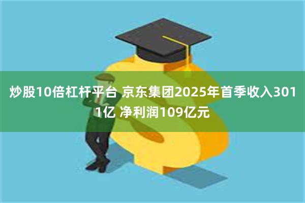 炒股10倍杠杆平台 京东集团2025年首季收入3011亿 净利润109亿元