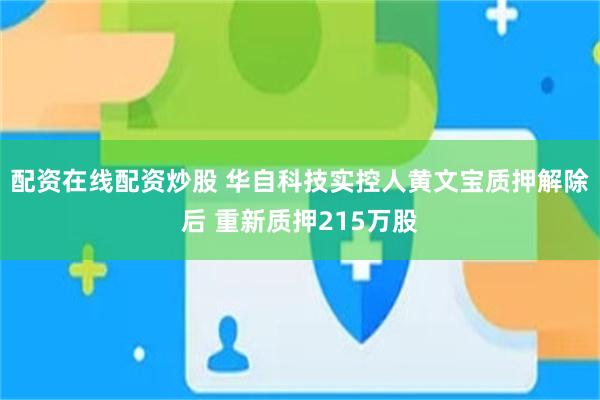配资在线配资炒股 华自科技实控人黄文宝质押解除后 重新质押215万股