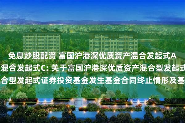 免息炒股配资 富国沪港深优质资产混合发起式A,富国沪港深优质资产混合发起式C: 关于富国沪港深优质资产混合型发起式证券投资基金发生基金合同终止情形及基金财产清算的公告