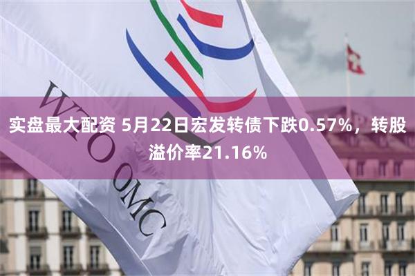 实盘最大配资 5月22日宏发转债下跌0.57%，转股溢价率21.16%