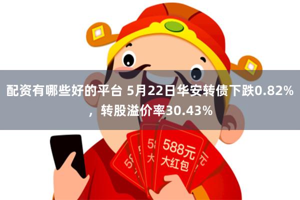 配资有哪些好的平台 5月22日华安转债下跌0.82%，转股溢价率30.43%