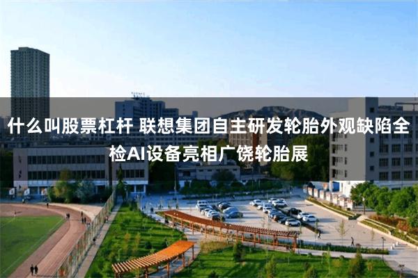 什么叫股票杠杆 联想集团自主研发轮胎外观缺陷全检AI设备亮相广饶轮胎展