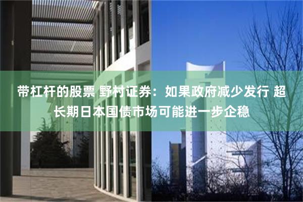 带杠杆的股票 野村证券：如果政府减少发行 超长期日本国债市场可能进一步企稳