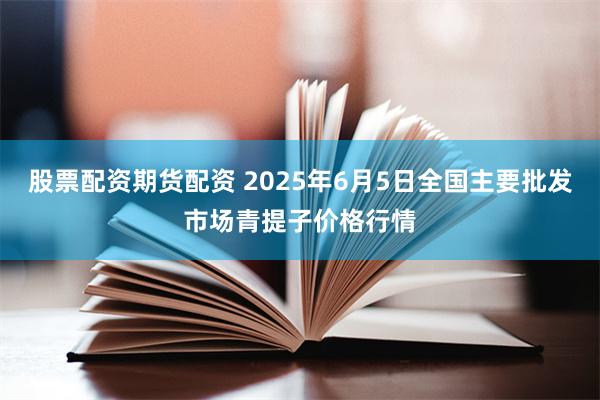 股票配资期货配资 2025年6月5日全国主要批发市场青提子价格行情