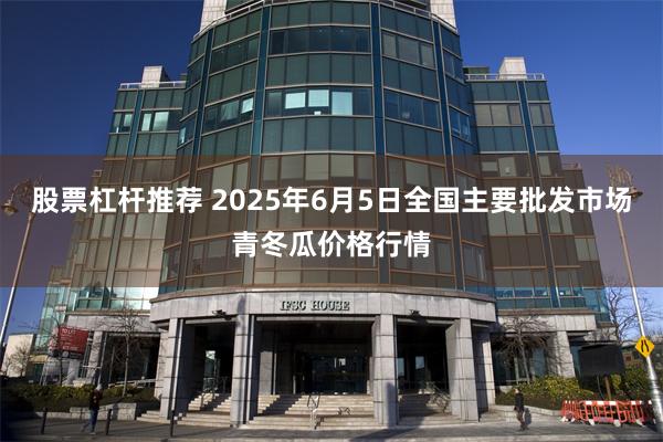 股票杠杆推荐 2025年6月5日全国主要批发市场青冬瓜价格行情