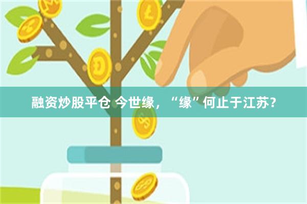 融资炒股平仓 今世缘，“缘”何止于江苏？