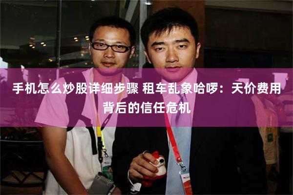 手机怎么炒股详细步骤 租车乱象哈啰：天价费用背后的信任危机