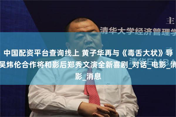 中国配资平台查询线上 黄子华再与《毒舌大状》导演吴炜伦合作将和影后郑秀文演全新喜剧_对话_电影_消息