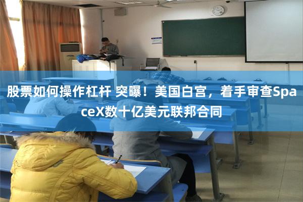 股票如何操作杠杆 突曝！美国白宫，着手审查SpaceX数十亿美元联邦合同