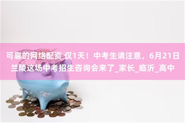 可靠的网络配资 仅1天！中考生请注意，6月21日兰陵这场中考招生咨询会来了_家长_临沂_高中