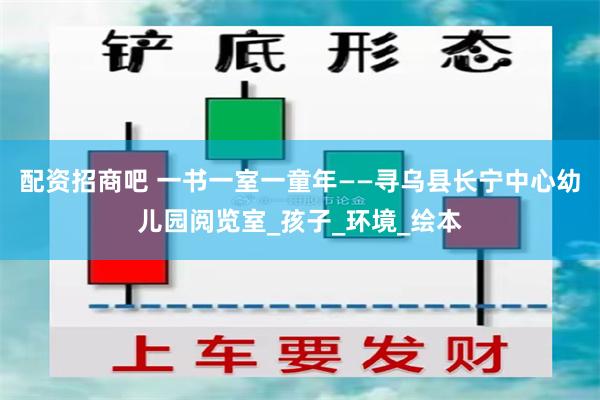 配资招商吧 一书一室一童年——寻乌县长宁中心幼儿园阅览室_孩子_环境_绘本