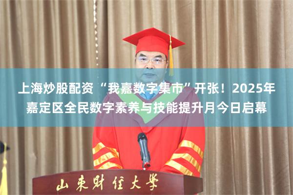 上海炒股配资 “我嘉数字集市”开张！2025年嘉定区全民数字素养与技能提升月今日启幕